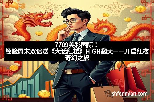7709美彩国际：经验周末双倍送《大话红楼》HIGH翻天——开启红楼奇幻之旅