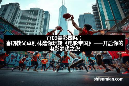 7709美彩国际：喜剧教父卓别林邀你玩转《电影帝国》——开启你的电影梦想之旅