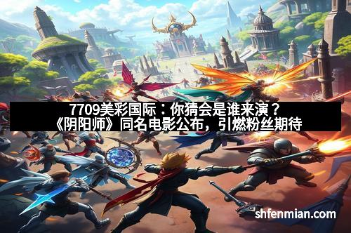 7709美彩国际：你猜会是谁来演？《阴阳师》同名电影公布，引燃粉丝期待